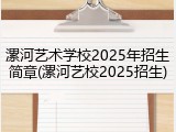 漯河艺术学校2025年招生简章(漯河艺校2025招生)