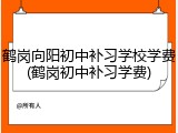 鹤岗向阳初中补习学校学费(鹤岗初中补习学费)