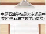 中原石油学校是大专还是中专(中原石油学校学历层次)