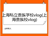 上海私立贵族学校vlog(上海贵族校vlog)