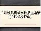 广州铁路机械学校招生电话(广铁机校招电)