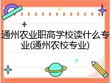 通州农业职高学校读什么专业(通州农校专业)