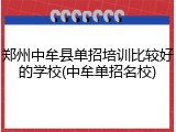 郑州中牟县单招培训比较好的学校(中牟单招名校)