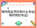 福州商业学校有什么专业(福州商校专业)