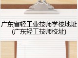 广东省轻工业技师学校地址(广东轻工技师校址)