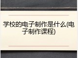学校的电子制作是什么(电子制作课程)