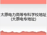 太原电力高等专科学校地址(太原电专地址)