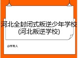 河北全封闭式叛逆少年学校(河北叛逆学校)
