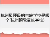 杭州最顶级的贵族学校是哪个(杭州顶级贵族学校)