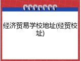 经济贸易学校地址(经贸校址)