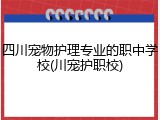 四川宠物护理专业的职中学校(川宠护职校)