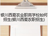 银川西夏农业职高学校如何招生(银川西夏农职招生)