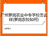 广州萝岗农业中专学校怎么样(萝岗农校如何)