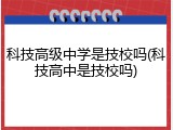 科技高级中学是技校吗(科技高中是技校吗)