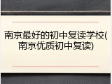 南京最好的初中复读学校(南京优质初中复读)