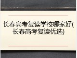 长春高考复读学校哪家好(长春高考复读优选)