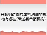 日喀则萨迦县单招培训的机构有哪些(萨迦县单招机构)