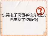东莞电子商贸学校介绍(东莞电商学校简介)