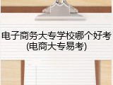 电子商务大专学校哪个好考(电商大专易考)
