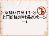 吕梁柳林县高中补习一对一上门价格(柳林县家教一对一)