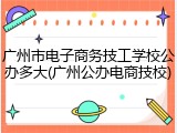 广州市电子商务技工学校公办多大(广州公办电商技校)