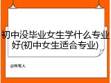 初中没毕业女生学什么专业好(初中女生适合专业)