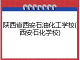 陕西省西安石油化工学校(西安石化学校)