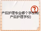 产后护理专业哪个学校有(产后护理学校)