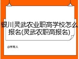 银川灵武农业职高学校怎么报名(灵武农职高报名)