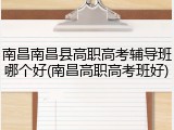 南昌南昌县高职高考辅导班哪个好(南昌高职高考班好)