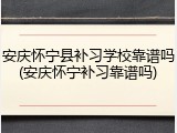 安庆怀宁县补习学校靠谱吗(安庆怀宁补习靠谱吗)