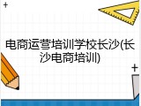 电商运营培训学校长沙(长沙电商培训)
