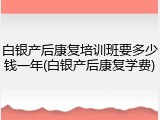 白银产后康复培训班要多少钱一年(白银产后康复学费)
