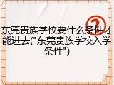 东莞贵族学校要什么条件才能进去("东莞贵族学校入学条件")
