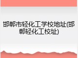 邯郸市轻化工学校地址(邯郸轻化工校址)