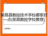 荣昌县数控技术学校哪家好一点(荣昌数控学校推荐)