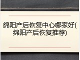 绵阳产后恢复中心哪家好(绵阳产后恢复推荐)