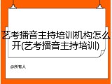 艺考播音主持培训机构怎么开(艺考播音主持培训)