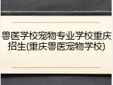 兽医学校宠物专业学校重庆招生(重庆兽医宠物学校)