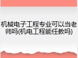 机械电子工程专业可以当老师吗(机电工程能任教吗)