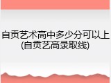 自贡艺术高中多少分可以上(自贡艺高录取线)