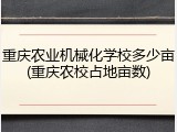 重庆农业机械化学校多少亩(重庆农校占地亩数)
