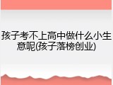 孩子考不上高中做什么小生意呢(孩子落榜创业)