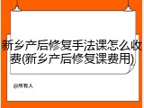 新乡产后修复手法课怎么收费(新乡产后修复课费用)