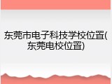 东莞市电子科技学校位置(东莞电校位置)