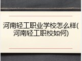 河南轻工职业学校怎么样(河南轻工职校如何)