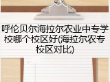 呼伦贝尔海拉尔农业中专学校哪个校区好(海拉尔农专校区对比)