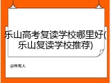 乐山高考复读学校哪里好(乐山复读学校推荐)