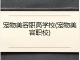 宠物美容职高学校(宠物美容职校)