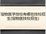 宠物医学技校有哪些技校招生(宠物医技校招生)